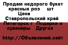 Продам недорого букет красных роз 15 шт › Цена ­ 1 500 - Ставропольский край, Пятигорск г. Подарки и сувениры » Другое   